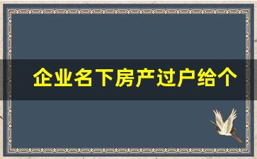 企业名下房产过户给个人_公司名下的房子过户给个人费用