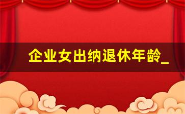 企业女出纳退休年龄_企业的出纳到50岁能退休吗