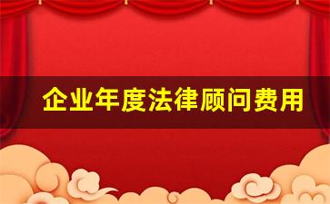 企业年度法律顾问费用_法律顾问工作开展情况