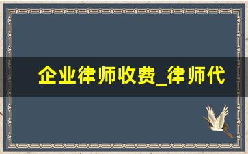 企业律师收费_律师代理收费标准