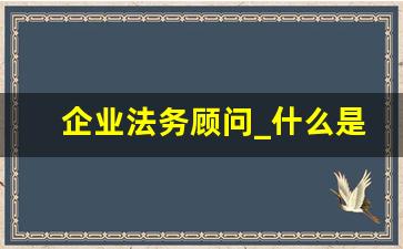 企业法务顾问_什么是企业内部法律顾问