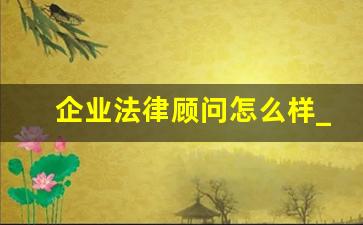 企业法律顾问怎么样_法务跟律师有什么区别