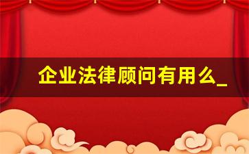 企业法律顾问有用么_公司法律顾问需要具备什么条件