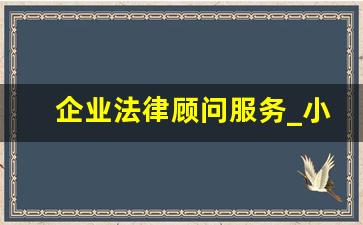 企业法律顾问服务_小公司法律顾问一年多少钱