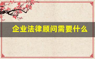 企业法律顾问需要什么条件_哪些人可以成为企业顾问