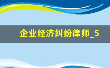 企业经济纠纷律师_5万的经济纠纷律师费