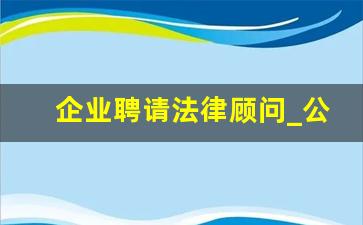 企业聘请法律顾问_公司聘请法律顾问的议案