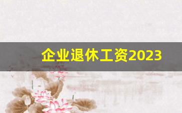 企业退休工资2023最新消息