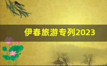 伊春旅游专列2023票价多少_旅游列车怎么买票