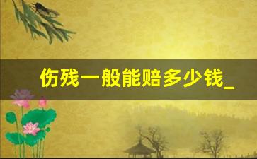 伤残一般能赔多少钱_伤残鉴定标准