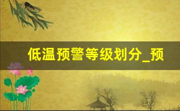 低温预警等级划分_预警级别一般划分为四级