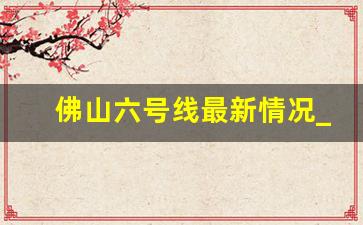 佛山六号线最新情况_佛山地铁6号线还建吗