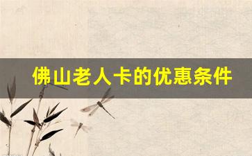 佛山老人卡的优惠条件_佛山市老年人优待办法