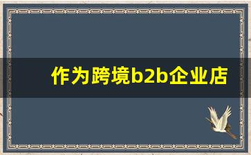 作为跨境b2b企业店铺的核心是_影响跨境电商出口成本核算的因素