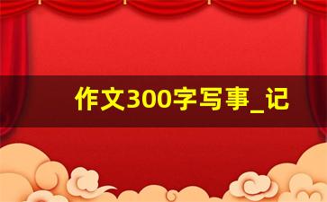 作文300字写事_记事作文200字左右