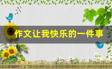 作文让我快乐的一件事400字_我最快乐的一件事400字