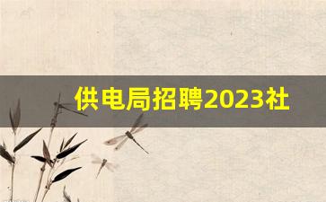 供电局招聘2023社招_急招社区街道办事处人员