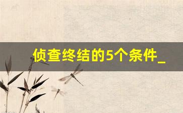 侦查终结的5个条件_公安侦查结束会通知吗