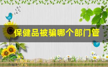 保健品被骗哪个部门管_网代被骗那个下部门关