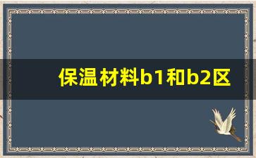 保温材料b1和b2区别_B1好还是B2好