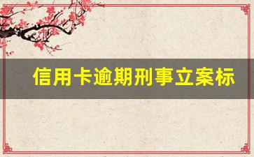 信用卡逾期刑事立案标准_信用卡过了三年诉讼期