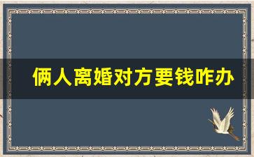 俩人离婚对方要钱咋办_要钱不给咋办