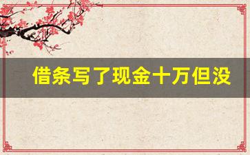 借条写了现金十万但没收到钱_借条上写现金但是实际上是转账