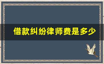 借款纠纷律师费是多少_起诉借款纠纷,律师费用是多少