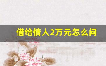 借给情人2万元怎么问他要回_被情人借钱不还怎么办