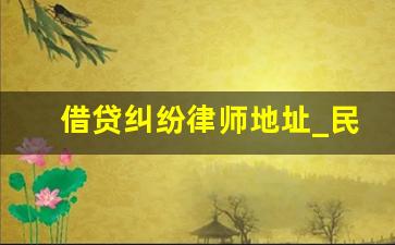 借贷纠纷律师地址_民间借贷律师咨询电话