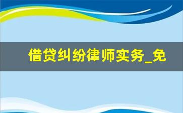 借贷纠纷律师实务_免费咨询借贷款方面的律师