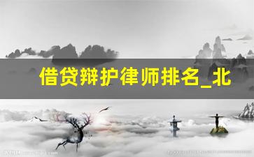 借贷辩护律师排名_北京民间借贷律师谁最厉害