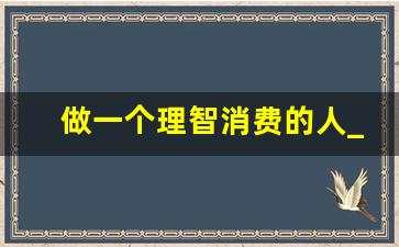 做一个理智消费的人_做个不理智的人