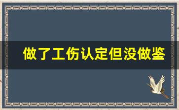 做了工伤认定但没做鉴定_工伤认定了一年半还能鉴定吗