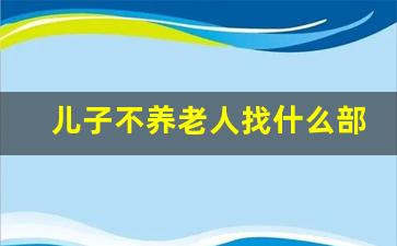 儿子不养老人找什么部门解决