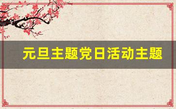 元旦主题党日活动主题_2024年主题党日活动计划表