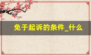 免于起诉的条件_什么情况下可以免于起诉