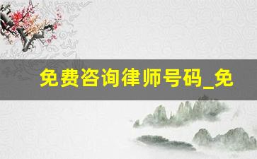 免费咨询律师号码_免费律师咨询在线24小时热线