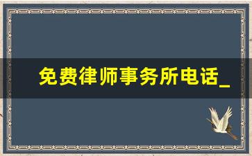 免费律师事务所电话_律师事务所在线咨询电话