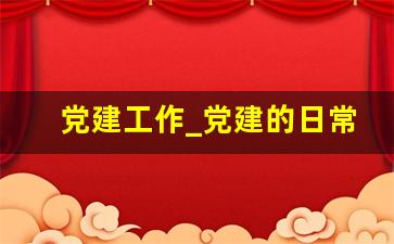 党建工作_党建的日常工作有哪些