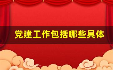 党建工作包括哪些具体工作