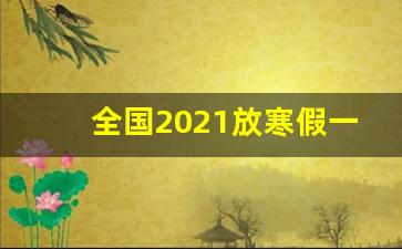 全国2021放寒假一览表_放假时间2024寒假中小学