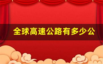 全球高速公路有多少公里_世界高速公路总里程2021