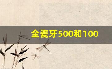 全瓷牙500和1000区别_做什么牙齿最好又便宜