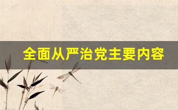 全面从严治党主要内容_全面从严治党关于的思考