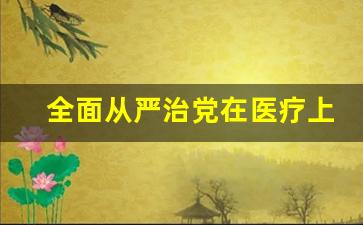 全面从严治党在医疗上的体现_全面从严治党体现严