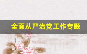 全面从严治党工作专题研究_全面从严治党主要内容