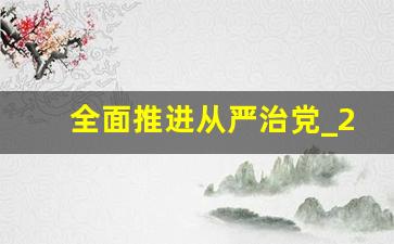 全面推进从严治党_2023年全面从严治党心得体会