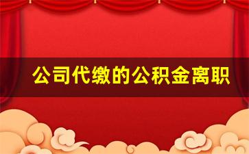 公司代缴的公积金离职后怎么取_离职公积金提取代办