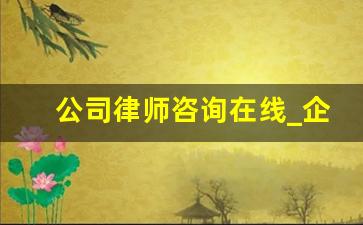 公司律师咨询在线_企业律师事务所咨询